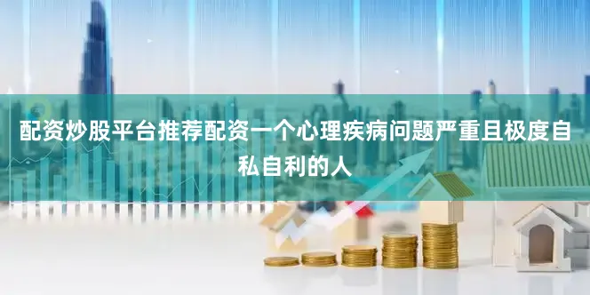 配资炒股平台推荐配资一个心理疾病问题严重且极度自私自利的人