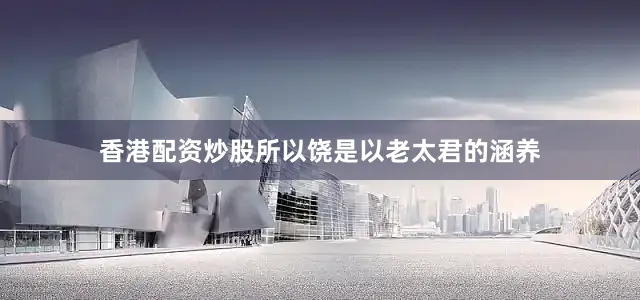 香港配资炒股所以饶是以老太君的涵养