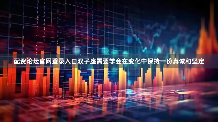配资论坛官网登录入口双子座需要学会在变化中保持一份真诚和坚定