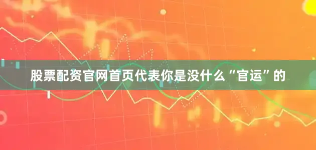股票配资官网首页代表你是没什么“官运”的