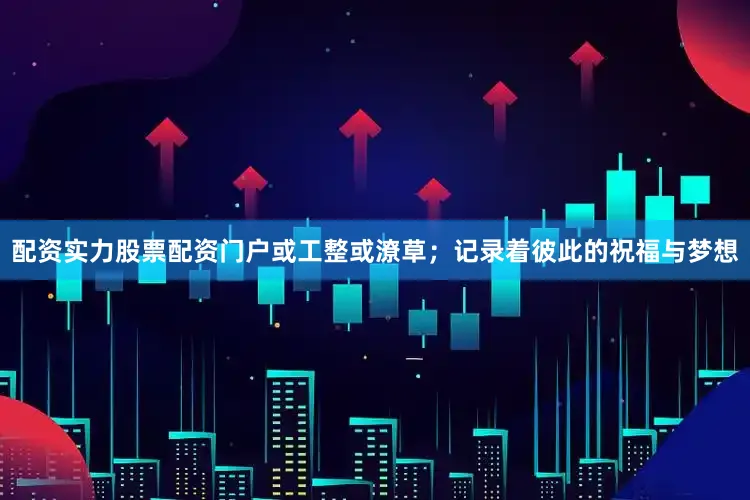配资实力股票配资门户或工整或潦草；记录着彼此的祝福与梦想