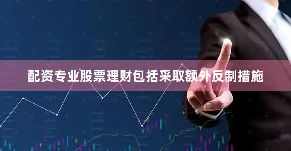 配资专业股票理财包括采取额外反制措施