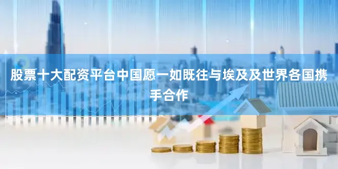 股票十大配资平台中国愿一如既往与埃及及世界各国携手合作