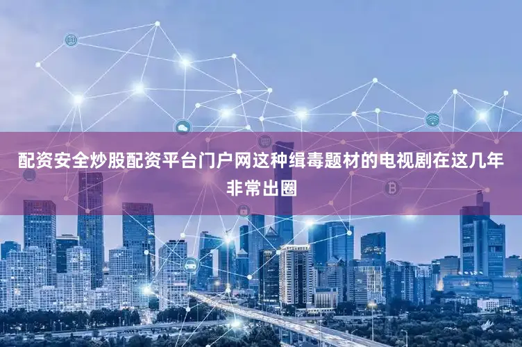 配资安全炒股配资平台门户网这种缉毒题材的电视剧在这几年非常出圈