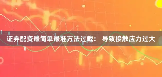 证券配资最简单最准方法过载： 导致接触应力过大