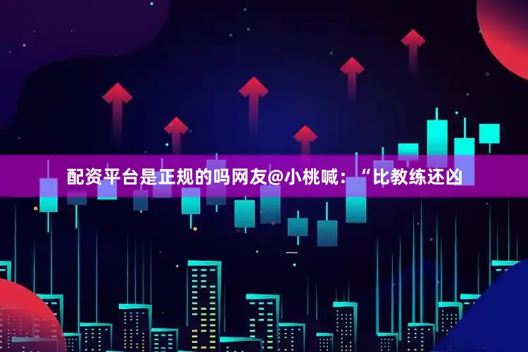 配资平台是正规的吗网友@小桃喊：“比教练还凶