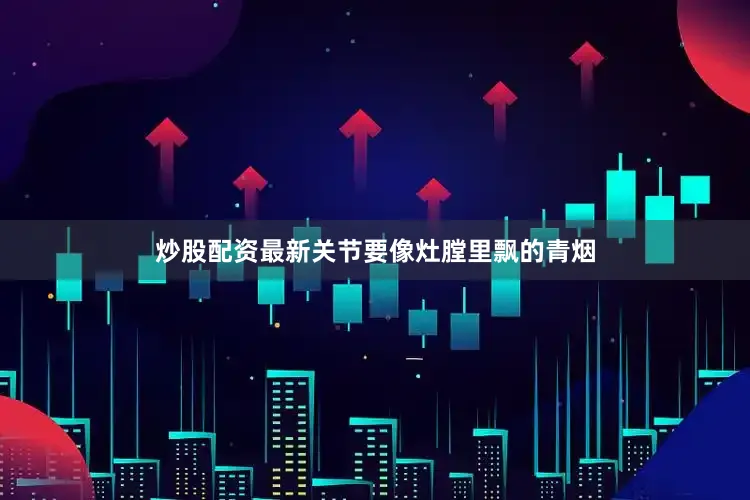 炒股配资最新关节要像灶膛里飘的青烟