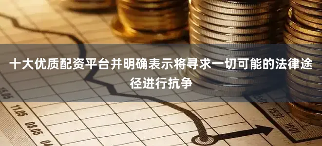 十大优质配资平台并明确表示将寻求一切可能的法律途径进行抗争